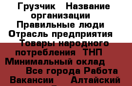 Грузчик › Название организации ­ Правильные люди › Отрасль предприятия ­ Товары народного потребления (ТНП) › Минимальный оклад ­ 30 000 - Все города Работа » Вакансии   . Алтайский край,Барнаул г.